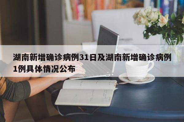湖南新增确诊病例31日及湖南新增确诊病例1例具体情况公布