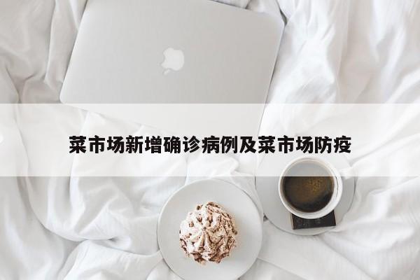 菜市场新增确诊病例及菜市场防疫