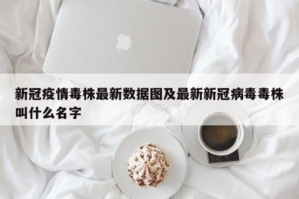 新冠疫情毒株最新数据图及最新新冠病毒毒株叫什么名字