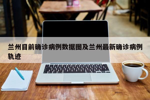 兰州目前确诊病例数据图及兰州最新确诊病例轨迹