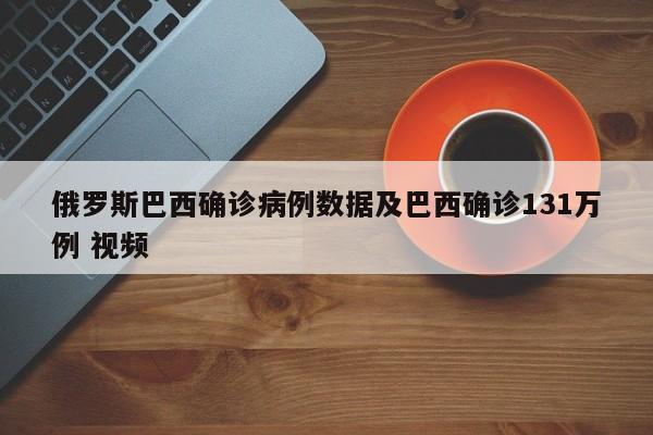 俄罗斯巴西确诊病例数据及巴西确诊131万例 视频