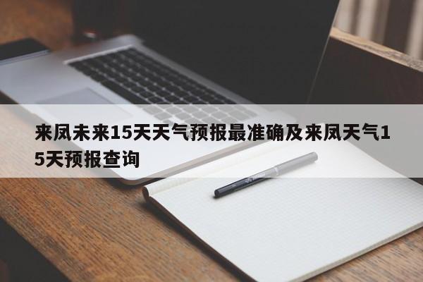 来凤未来15天天气预报最准确及来凤天气15天预报查询