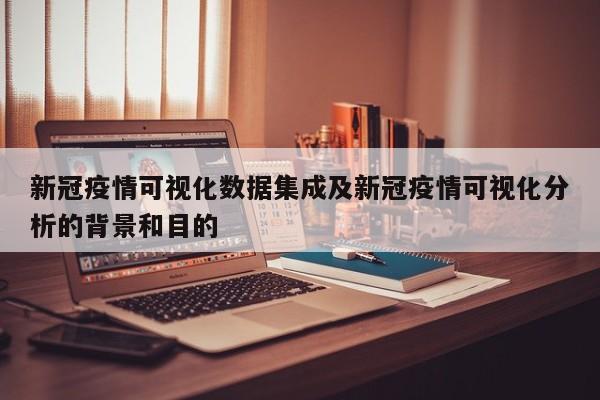 新冠疫情可视化数据集成及新冠疫情可视化分析的背景和目的