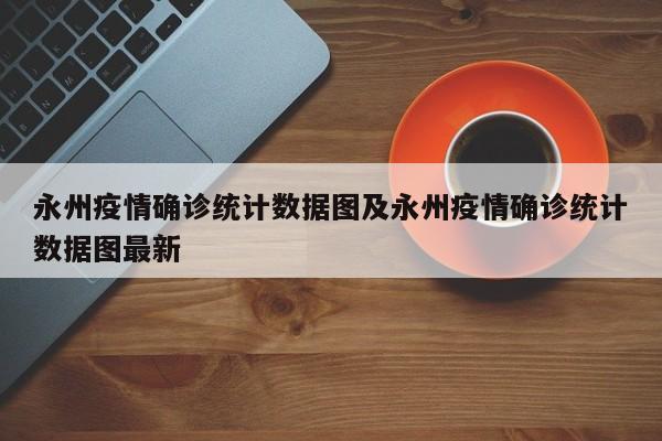 永州疫情确诊统计数据图及永州疫情确诊统计数据图最新