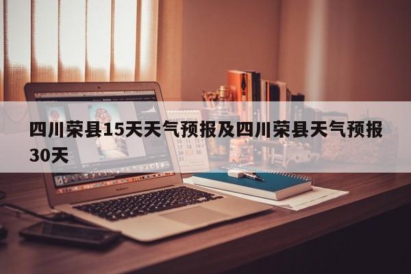 四川荣县15天天气预报及四川荣县天气预报30天