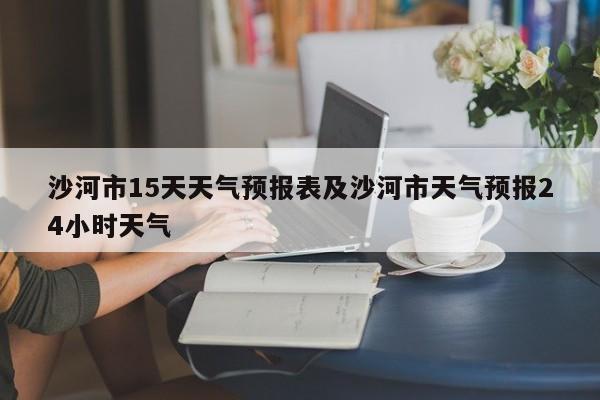 沙河市15天天气预报表及沙河市天气预报24小时天气