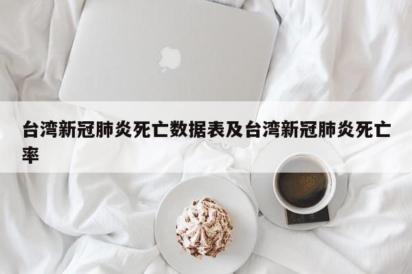 台湾新冠肺炎死亡数据表及台湾新冠肺炎死亡率