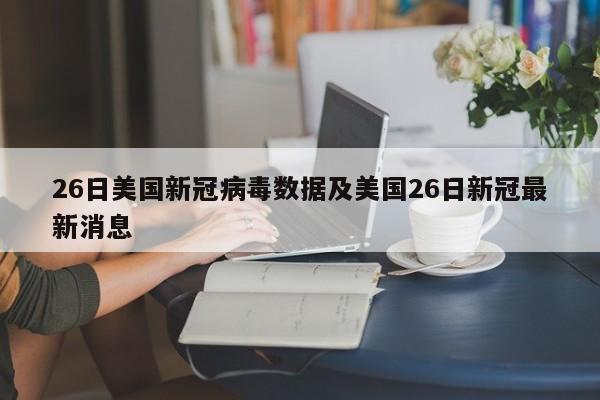 26日美国新冠病毒数据及美国26日新冠最新消息