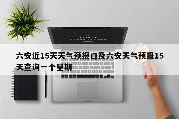 六安近15天天气预报口及六安天气预报15天查询一个星期
