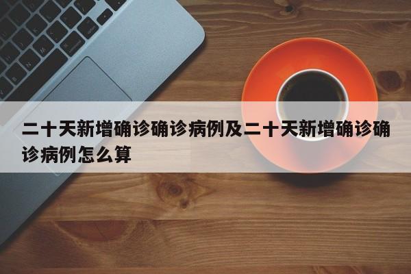 二十天新增确诊确诊病例及二十天新增确诊确诊病例怎么算