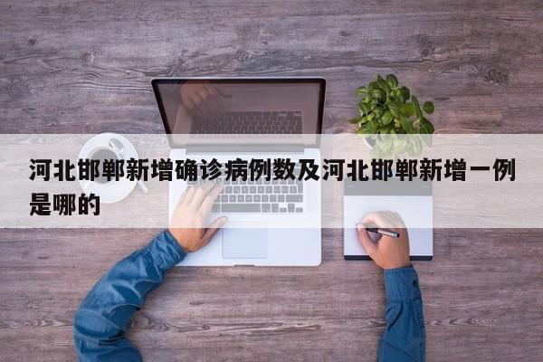河北邯郸新增确诊病例数及河北邯郸新增一例是哪的