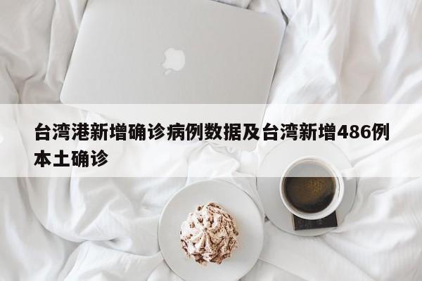 台湾港新增确诊病例数据及台湾新增486例本土确诊