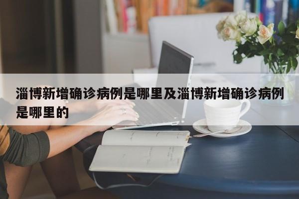 淄博新增确诊病例是哪里及淄博新增确诊病例是哪里的