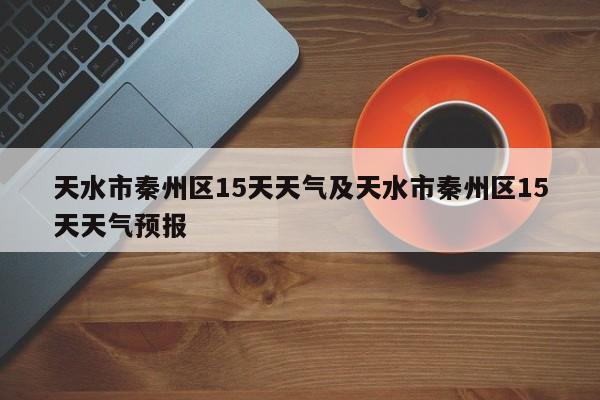 天水市秦州区15天天气及天水市秦州区15天天气预报