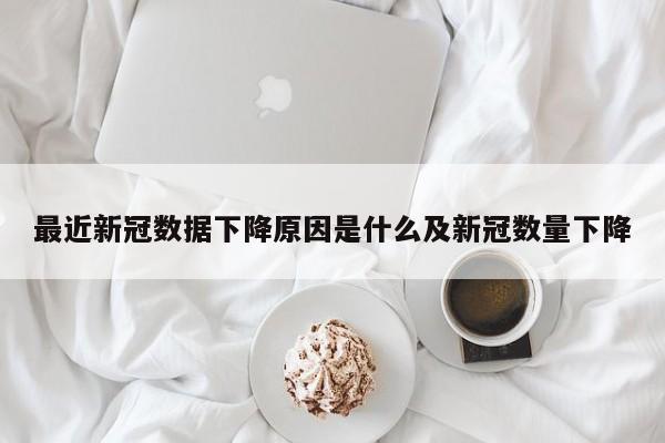 最近新冠数据下降原因是什么及新冠数量下降
