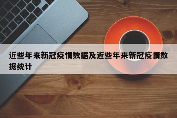 近些年来新冠疫情数据及近些年来新冠疫情数据统计