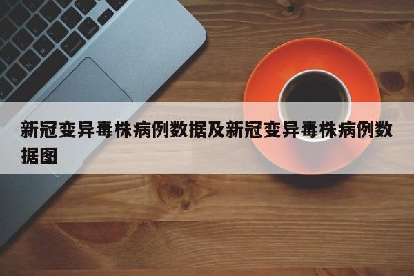 新冠变异毒株病例数据及新冠变异毒株病例数据图