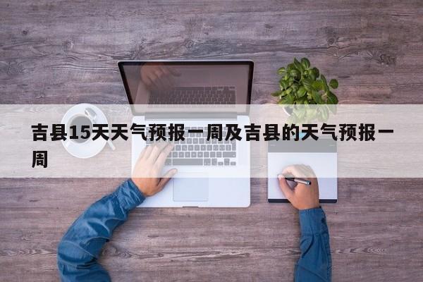 吉县15天天气预报一周及吉县的天气预报一周