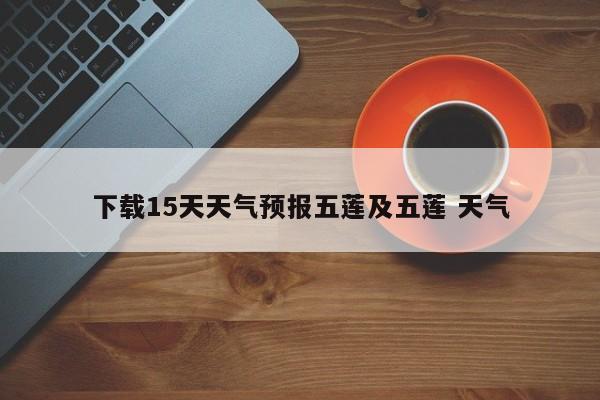 下载15天天气预报五莲及五莲 天气