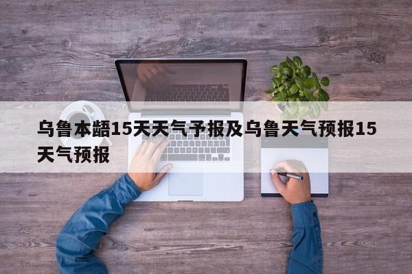乌鲁本龉15天天气予报及乌鲁天气预报15天气预报
