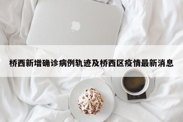 桥西新增确诊病例轨迹及桥西区疫情最新消息