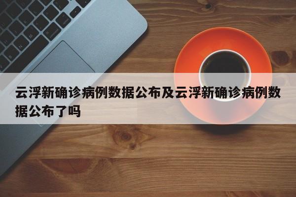 云浮新确诊病例数据公布及云浮新确诊病例数据公布了吗
