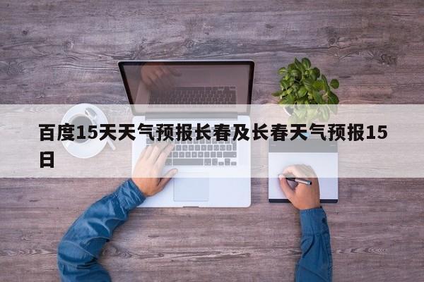百度15天天气预报长春及长春天气预报15日