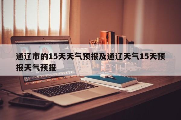 通辽市的15天天气预报及通辽天气15天预报天气预报