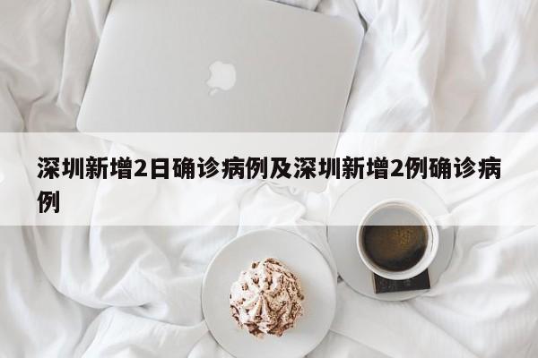 深圳新增2日确诊病例及深圳新增2例确诊病例