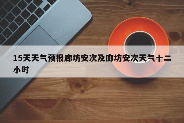 15天天气预报廊坊安次及廊坊安次天气十二小时