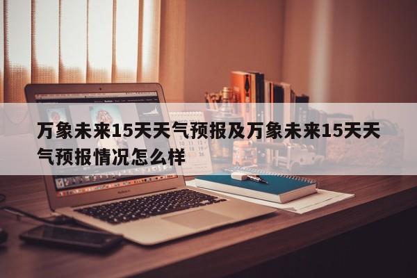 万象未来15天天气预报及万象未来15天天气预报情况怎么样