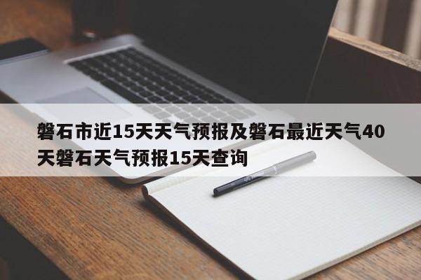 磐石市近15天天气预报及磐石最近天气40天磐石天气预报15天查询