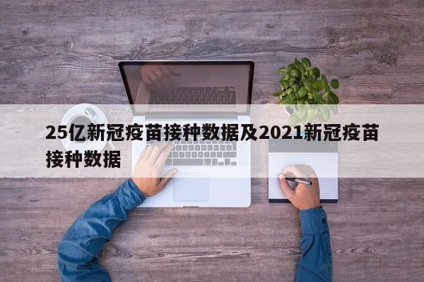 25亿新冠疫苗接种数据及2021新冠疫苗接种数据