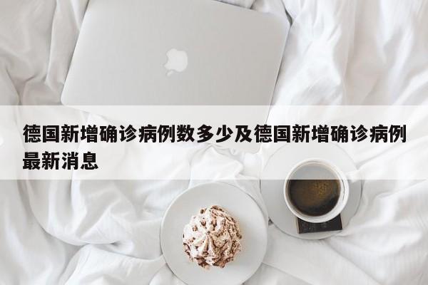 德国新增确诊病例数多少及德国新增确诊病例最新消息