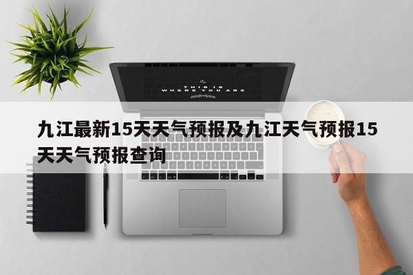 九江最新15天天气预报及九江天气预报15天天气预报查询