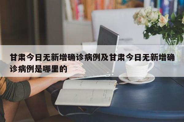 甘肃今日无新增确诊病例及甘肃今日无新增确诊病例是哪里的