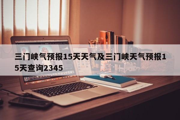 三门峡气预报15天天气及三门峡天气预报15天查询2345