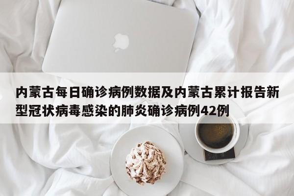 内蒙古每日确诊病例数据及内蒙古累计报告新型冠状病毒感染的肺炎确诊病例42例
