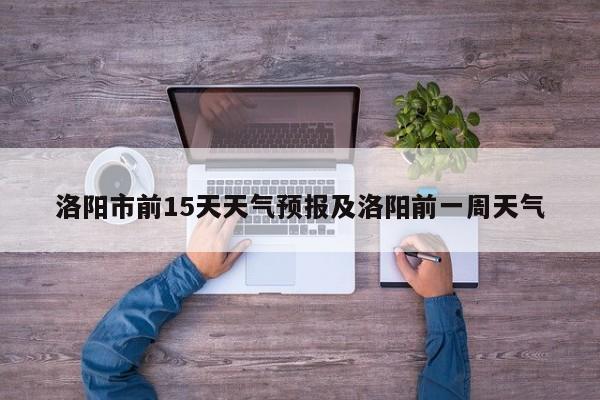洛阳市前15天天气预报及洛阳前一周天气