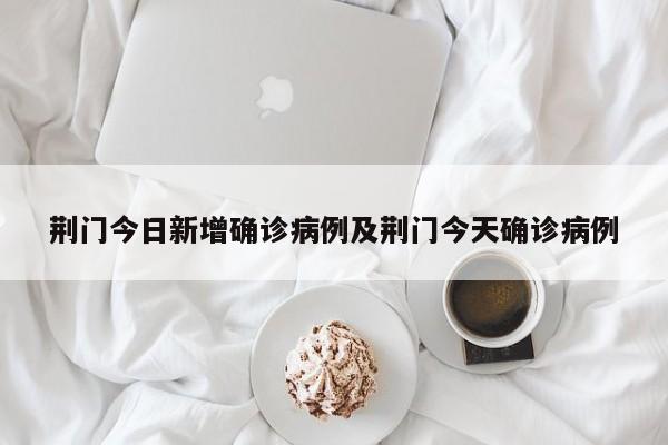 荆门今日新增确诊病例及荆门今天确诊病例