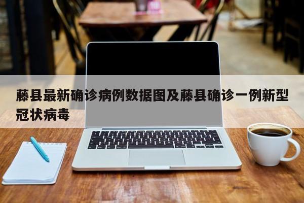藤县最新确诊病例数据图及藤县确诊一例新型冠状病毒