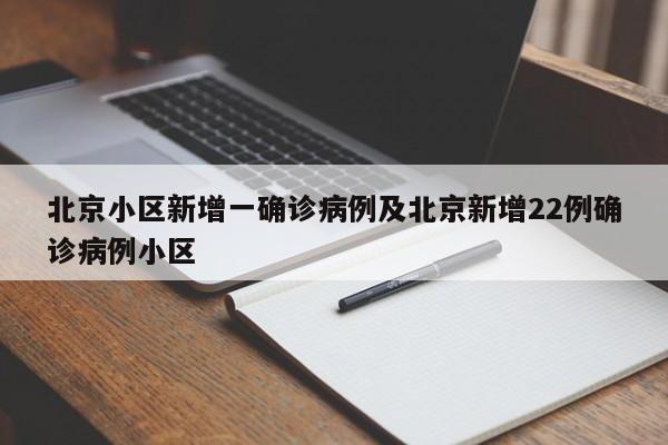 北京小区新增一确诊病例及北京新增22例确诊病例小区