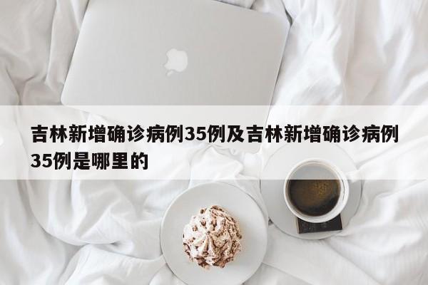 吉林新增确诊病例35例及吉林新增确诊病例35例是哪里的