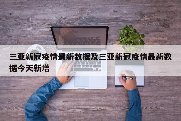 三亚新冠疫情最新数据及三亚新冠疫情最新数据今天新增