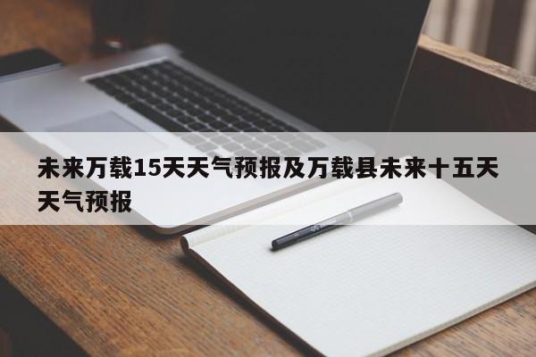 未来万载15天天气预报及万载县未来十五天天气预报