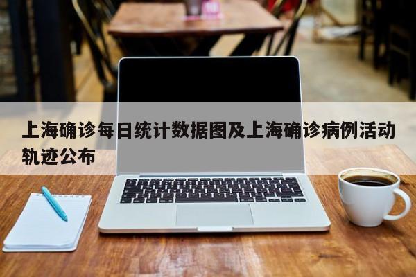 上海确诊每日统计数据图及上海确诊病例活动轨迹公布