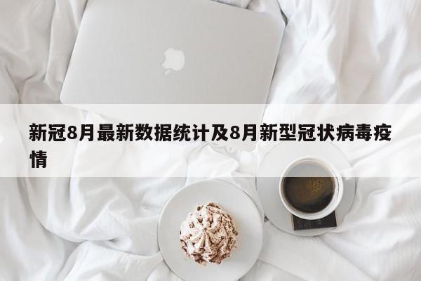新冠8月最新数据统计及8月新型冠状病毒疫情