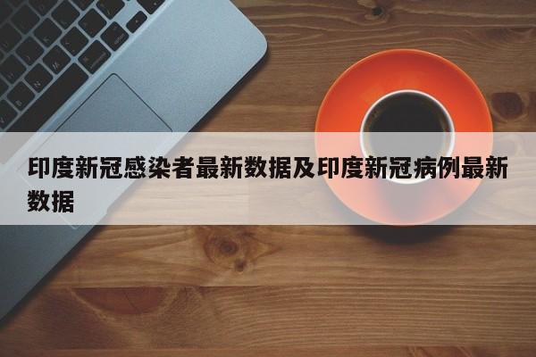 印度新冠感染者最新数据及印度新冠病例最新数据