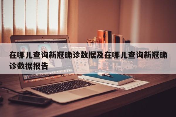 在哪儿查询新冠确诊数据及在哪儿查询新冠确诊数据报告