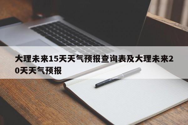 大理未来15天天气预报查询表及大理未来20天天气预报